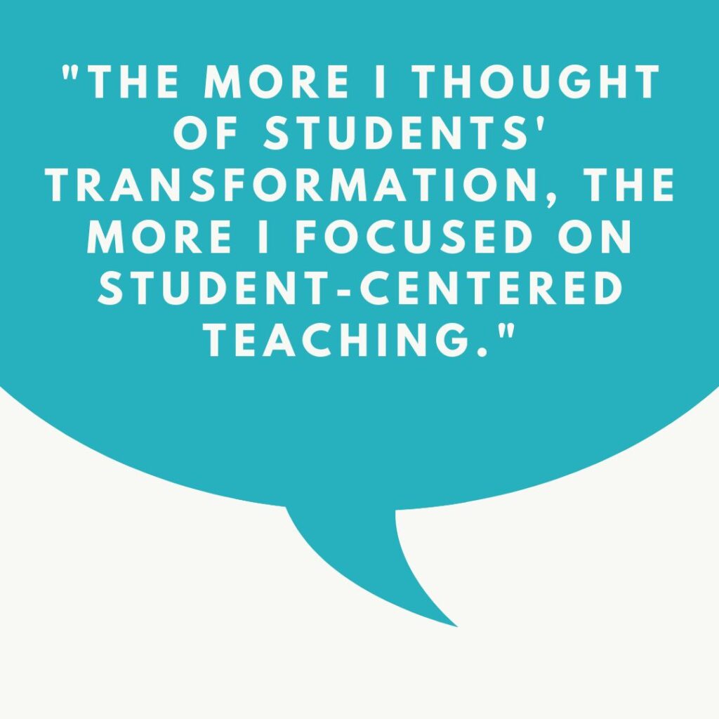 "The More I thought of students' transformation, the more I focused on student-centered teaching."