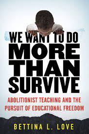 We Want to do More Than Survive: Abolitionist Teaching and the Puruit of Educational Freedom by Bettina L. Love  (link to book details)
